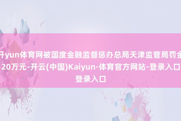开yun体育网被国度金融监督惩办总局天津监管局罚金20万元-开云(中国)Kaiyun·体育官方网站-登录入口