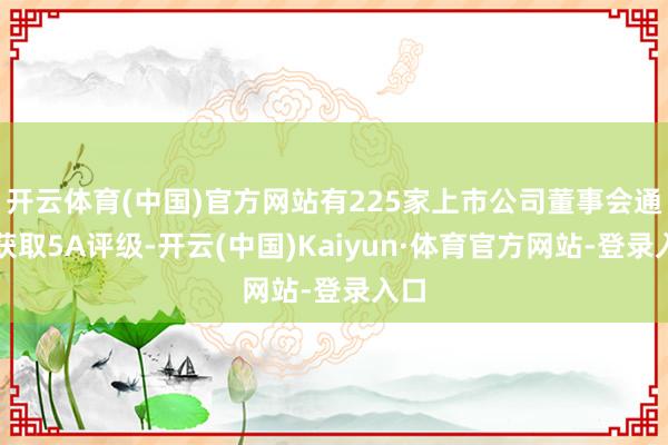 开云体育(中国)官方网站有225家上市公司董事会通告获取5A评级-开云(中国)Kaiyun·体育官方网站-登录入口