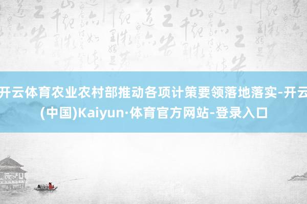 开云体育农业农村部推动各项计策要领落地落实-开云(中国)Kaiyun·体育官方网站-登录入口