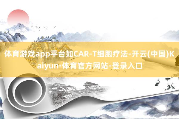 体育游戏app平台如CAR-T细胞疗法-开云(中国)Kaiyun·体育官方网站-登录入口