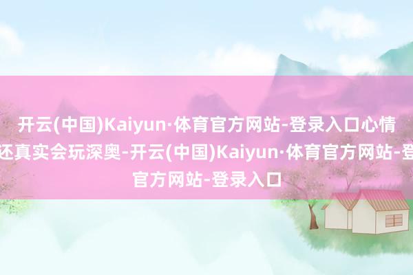 开云(中国)Kaiyun·体育官方网站-登录入口心情这老李还真实会玩深奥-开云(中国)Kaiyun·体育官方网站-登录入口