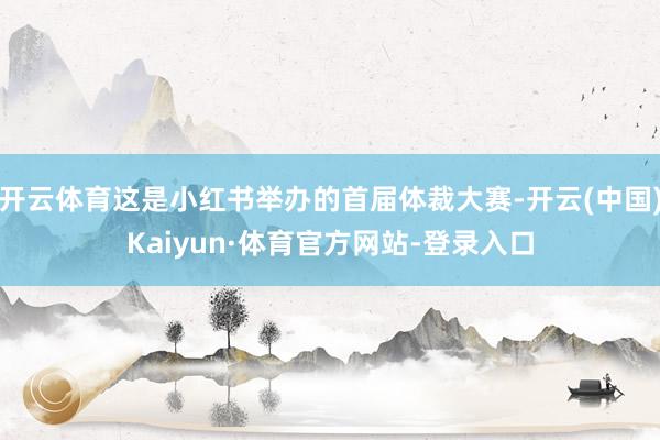 开云体育这是小红书举办的首届体裁大赛-开云(中国)Kaiyun·体育官方网站-登录入口
