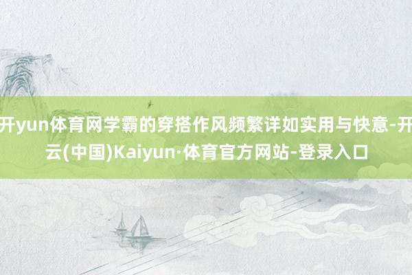 开yun体育网学霸的穿搭作风频繁详如实用与快意-开云(中国)Kaiyun·体育官方网站-登录入口