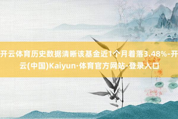 开云体育历史数据清晰该基金近1个月着落3.48%-开云(中国)Kaiyun·体育官方网站-登录入口