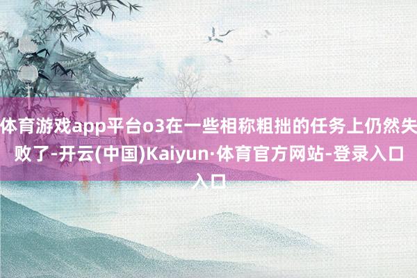 体育游戏app平台o3在一些相称粗拙的任务上仍然失败了-开云(中国)Kaiyun·体育官方网站-登录入口