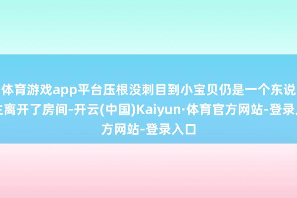 体育游戏app平台压根没刺目到小宝贝仍是一个东说念主离开了房间-开云(中国)Kaiyun·体育官方网站-登录入口
