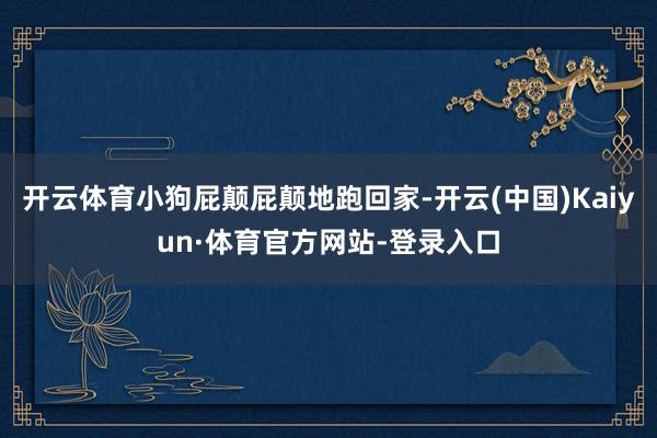 开云体育小狗屁颠屁颠地跑回家-开云(中国)Kaiyun·体育官方网站-登录入口
