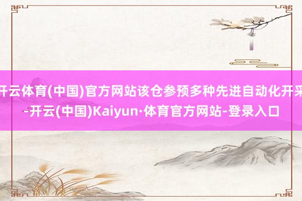 开云体育(中国)官方网站该仓参预多种先进自动化开采-开云(中国)Kaiyun·体育官方网站-登录入口