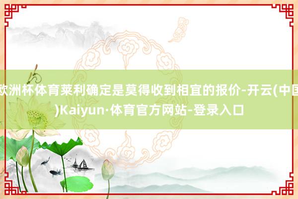 欧洲杯体育莱利确定是莫得收到相宜的报价-开云(中国)Kaiyun·体育官方网站-登录入口