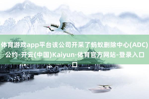 体育游戏app平台该公司开采了蚂蚁删除中心(ADC)公约-开云(中国)Kaiyun·体育官方网站-登录入口