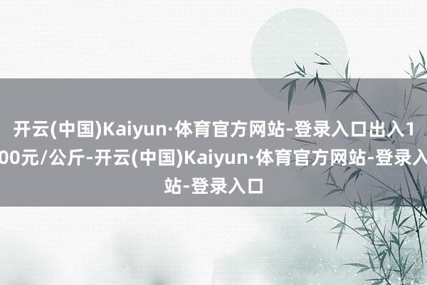 开云(中国)Kaiyun·体育官方网站-登录入口出入14.00元/公斤-开云(中国)Kaiyun·体育官方网站-登录入口