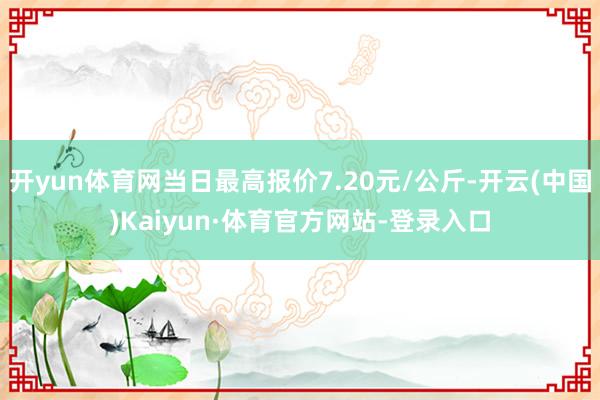 开yun体育网当日最高报价7.20元/公斤-开云(中国)Kaiyun·体育官方网站-登录入口
