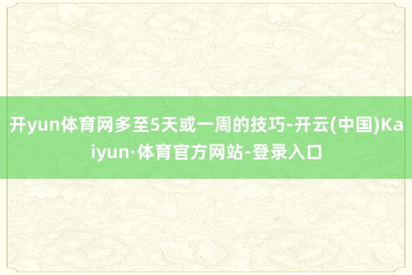 开yun体育网多至5天或一周的技巧-开云(中国)Kaiyun·体育官方网站-登录入口