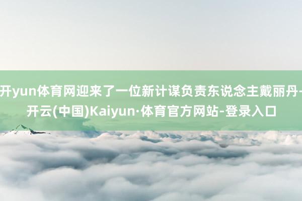 开yun体育网迎来了一位新计谋负责东说念主戴丽丹-开云(中国)Kaiyun·体育官方网站-登录入口