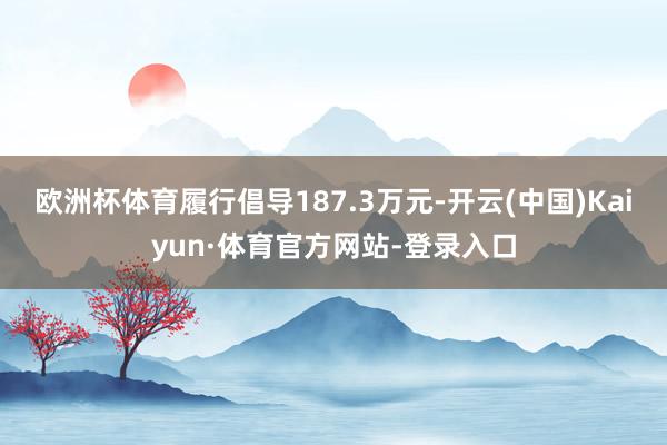 欧洲杯体育履行倡导187.3万元-开云(中国)Kaiyun·体育官方网站-登录入口