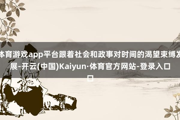 体育游戏app平台跟着社会和政事对时间的渴望束缚发展-开云(中国)Kaiyun·体育官方网站-登录入口