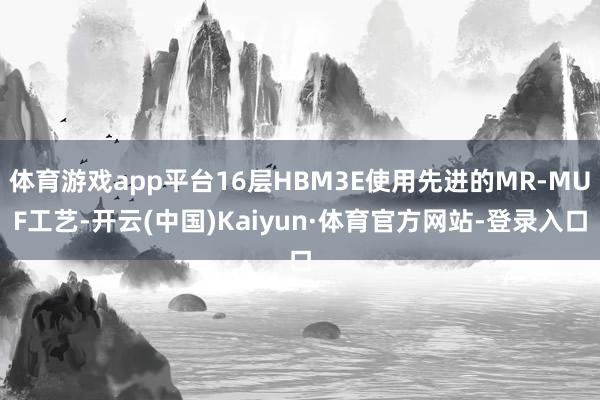 体育游戏app平台16层HBM3E使用先进的MR-MUF工艺-开云(中国)Kaiyun·体育官方网站-登录入口
