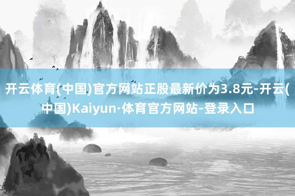 开云体育(中国)官方网站正股最新价为3.8元-开云(中国)Kaiyun·体育官方网站-登录入口