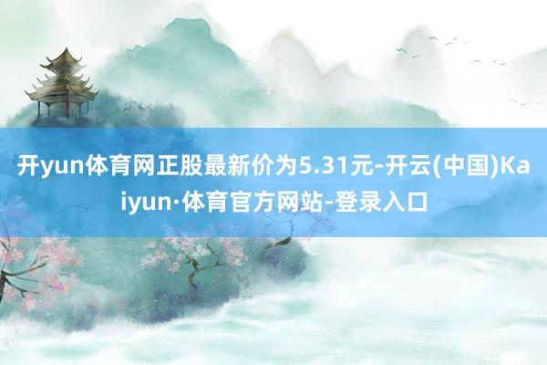 开yun体育网正股最新价为5.31元-开云(中国)Kaiyun·体育官方网站-登录入口