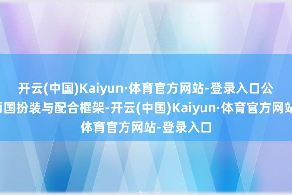 开云(中国)Kaiyun·体育官方网站-登录入口　　公约明确了两国扮装与配合框架-开云(中国)Kaiyun·体育官方网站-登录入口
