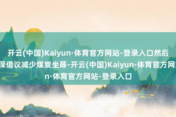 开云(中国)Kaiyun·体育官方网站-登录入口然后通过赞成环保倡议减少煤炭坐蓐-开云(中国)Kaiyun·体育官方网站-登录入口