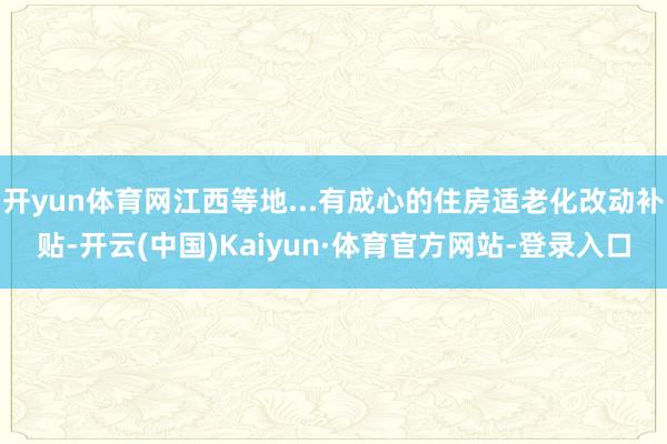 开yun体育网江西等地...有成心的住房适老化改动补贴-开云(中国)Kaiyun·体育官方网站-登录入口