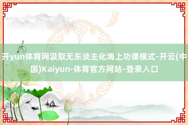 开yun体育网汲取无东谈主化海上功课模式-开云(中国)Kaiyun·体育官方网站-登录入口