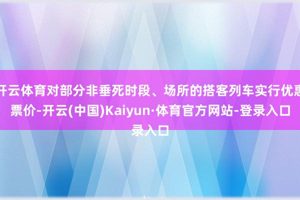 开云体育对部分非垂死时段、场所的搭客列车实行优惠票价-开云(中国)Kaiyun·体育官方网站-登录入口
