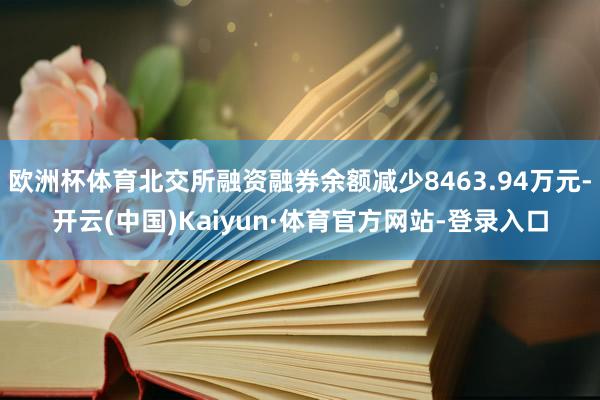 欧洲杯体育北交所融资融券余额减少8463.94万元-开云(中国)Kaiyun·体育官方网站-登录入口