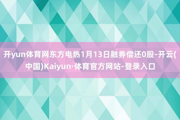 开yun体育网东方电热1月13日融券偿还0股-开云(中国)Kaiyun·体育官方网站-登录入口