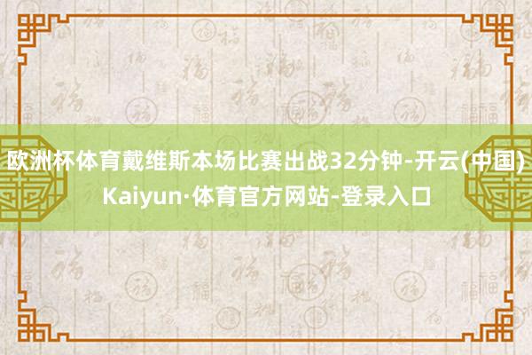 欧洲杯体育戴维斯本场比赛出战32分钟-开云(中国)Kaiyun·体育官方网站-登录入口