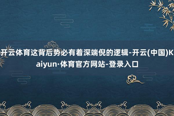 开云体育这背后势必有着深端倪的逻辑-开云(中国)Kaiyun·体育官方网站-登录入口