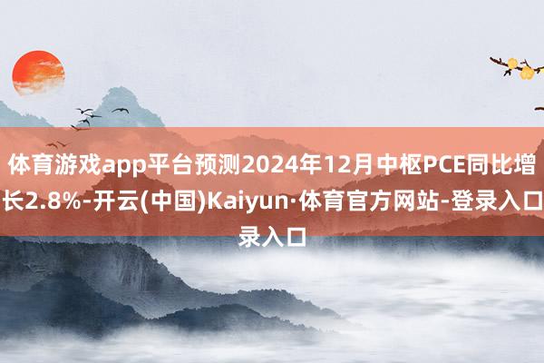 体育游戏app平台预测2024年12月中枢PCE同比增长2.8%-开云(中国)Kaiyun·体育官方网站-登录入口