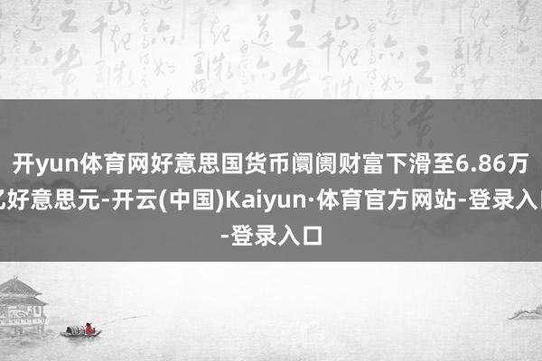 开yun体育网好意思国货币阛阓财富下滑至6.86万亿好意思元-开云(中国)Kaiyun·体育官方网站-登录入口