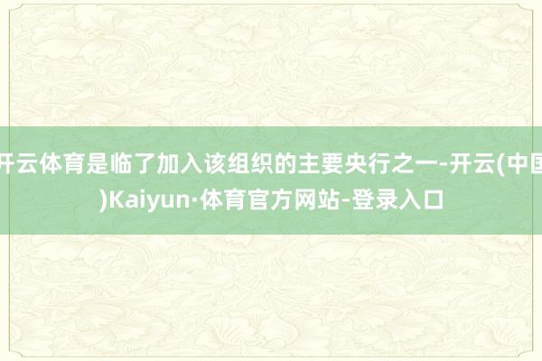 开云体育是临了加入该组织的主要央行之一-开云(中国)Kaiyun·体育官方网站-登录入口