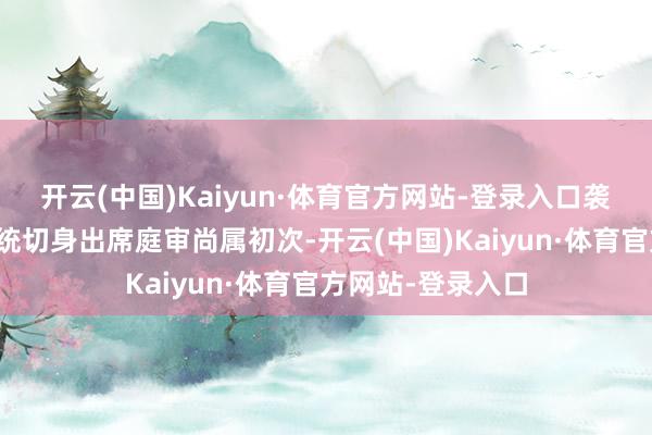 开云(中国)Kaiyun·体育官方网站-登录入口袭取毁谤审判的总统切身出席庭审尚属初次-开云(中国)Kaiyun·体育官方网站-登录入口