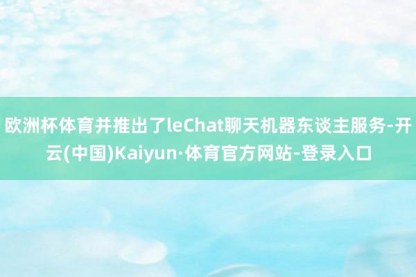 欧洲杯体育并推出了leChat聊天机器东谈主服务-开云(中国)Kaiyun·体育官方网站-登录入口
