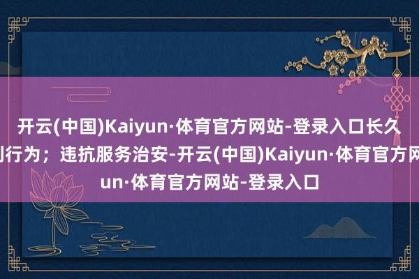 开云(中国)Kaiyun·体育官方网站-登录入口长久违规从事渔利行为;违抗服务治安-开云(中国)Kaiyun·体育官方网站-登录入口