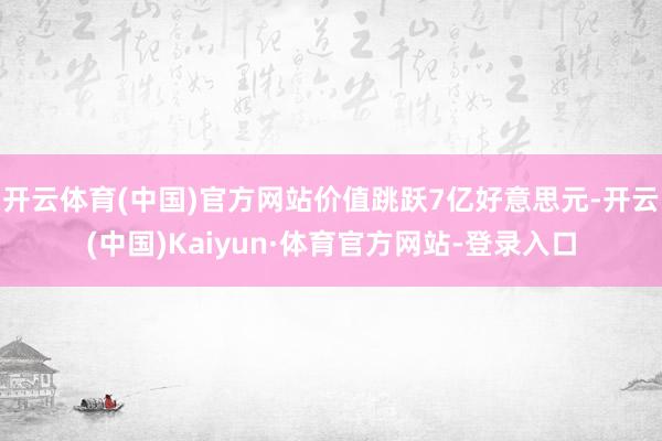 开云体育(中国)官方网站价值跳跃7亿好意思元-开云(中国)Kaiyun·体育官方网站-登录入口