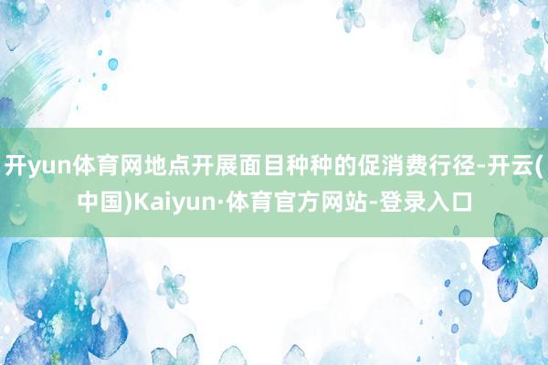开yun体育网地点开展面目种种的促消费行径-开云(中国)Kaiyun·体育官方网站-登录入口