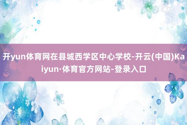 开yun体育网在县城西学区中心学校-开云(中国)Kaiyun·体育官方网站-登录入口