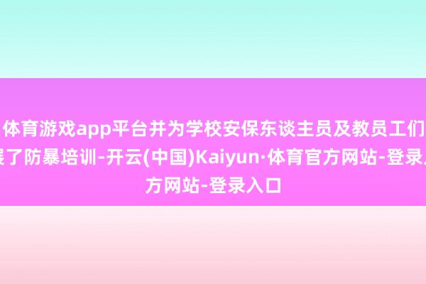 体育游戏app平台并为学校安保东谈主员及教员工们开展了防暴培训-开云(中国)Kaiyun·体育官方网站-登录入口