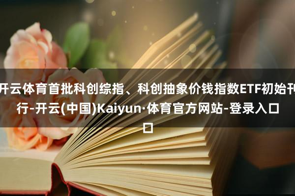 开云体育首批科创综指、科创抽象价钱指数ETF初始刊行-开云(中国)Kaiyun·体育官方网站-登录入口