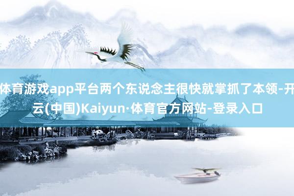 体育游戏app平台两个东说念主很快就掌抓了本领-开云(中国)Kaiyun·体育官方网站-登录入口