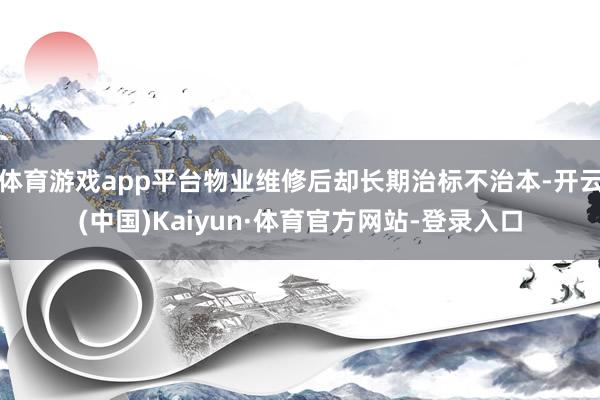体育游戏app平台物业维修后却长期治标不治本-开云(中国)Kaiyun·体育官方网站-登录入口