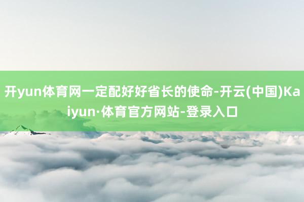 开yun体育网一定配好好省长的使命-开云(中国)Kaiyun·体育官方网站-登录入口