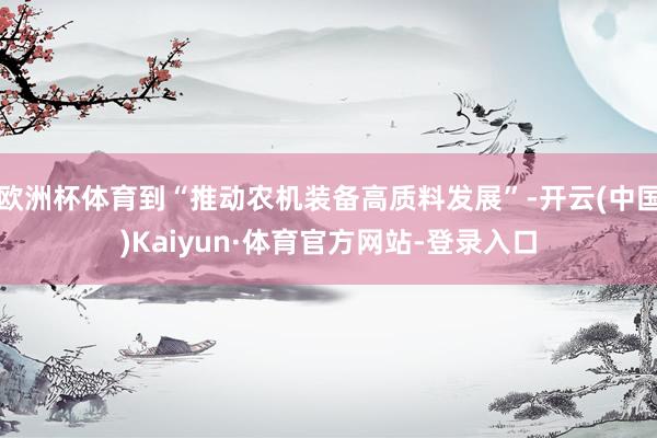 欧洲杯体育到“推动农机装备高质料发展”-开云(中国)Kaiyun·体育官方网站-登录入口