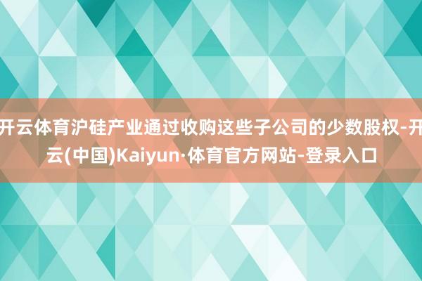 开云体育沪硅产业通过收购这些子公司的少数股权-开云(中国)Kaiyun·体育官方网站-登录入口