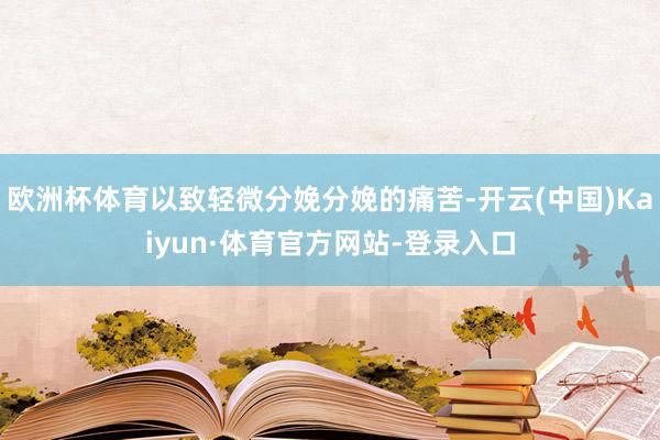 欧洲杯体育以致轻微分娩分娩的痛苦-开云(中国)Kaiyun·体育官方网站-登录入口