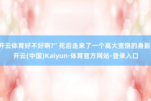 开云体育好不好啊?”死后走来了一个高大宽饶的身影-开云(中国)Kaiyun·体育官方网站-登录入口